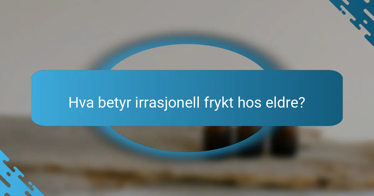 Hva betyr irrasjonell frykt hos eldre?