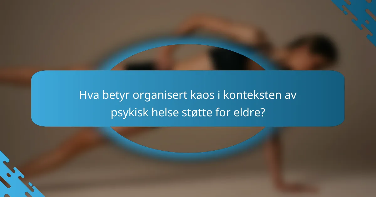 Hva betyr organisert kaos i konteksten av psykisk helse støtte for eldre?
