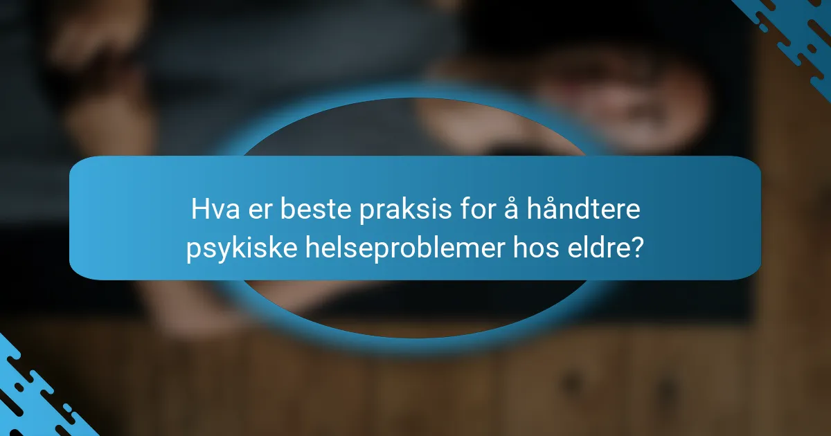 Hva er beste praksis for å håndtere psykiske helseproblemer hos eldre?