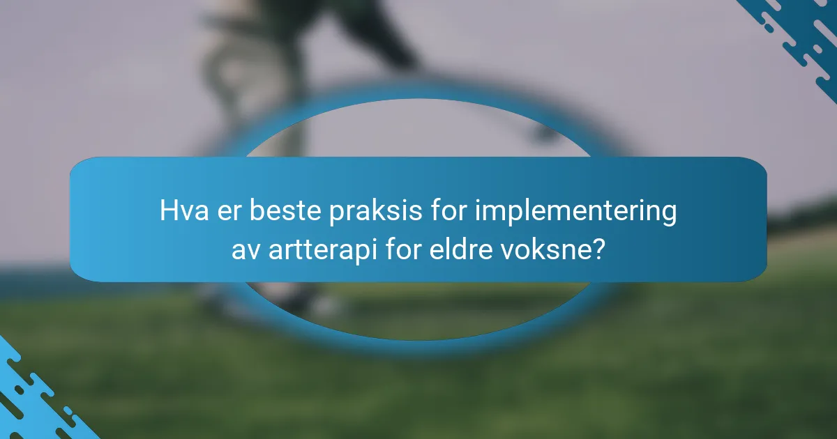 Hva er beste praksis for implementering av artterapi for eldre voksne?