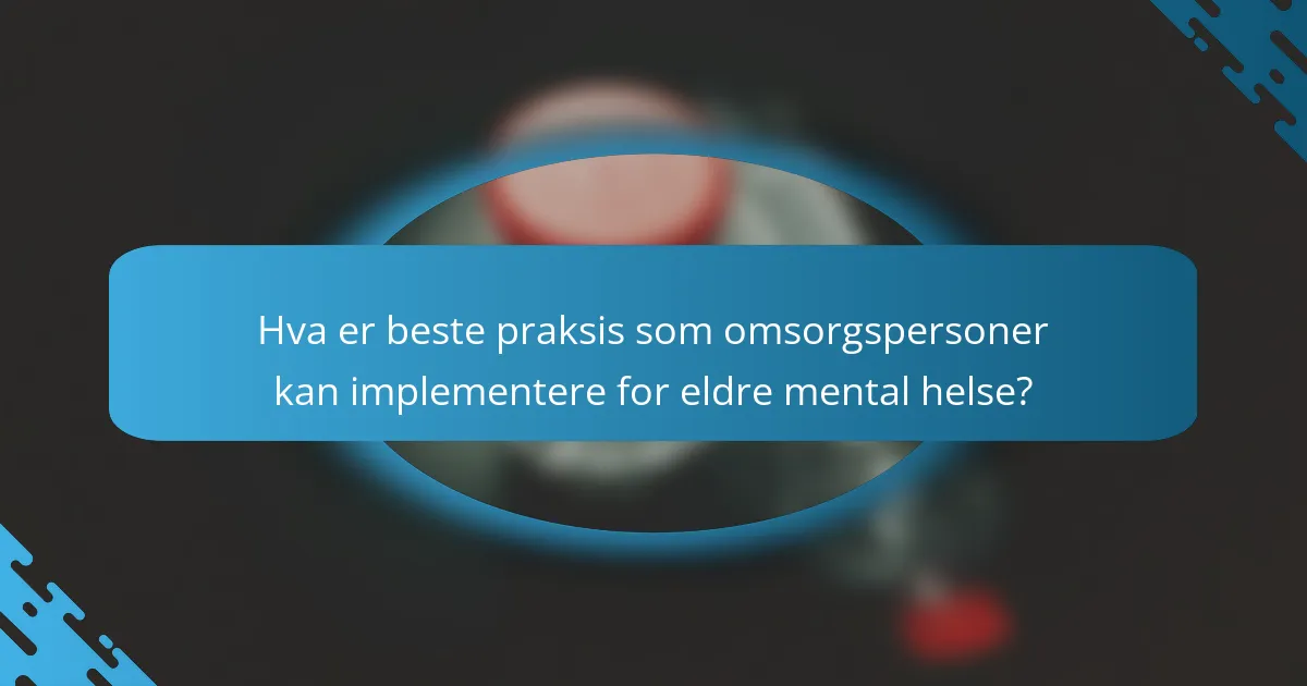 Hva er beste praksis som omsorgspersoner kan implementere for eldre mental helse?