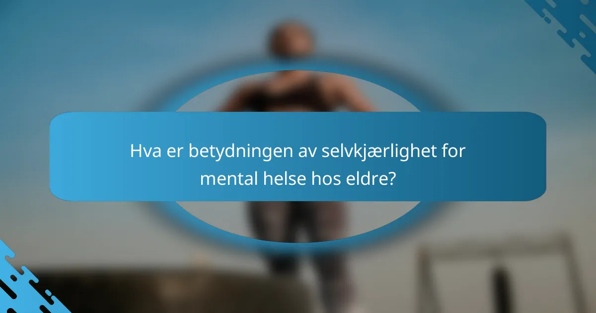 Hva er betydningen av selvkjærlighet for mental helse hos eldre?