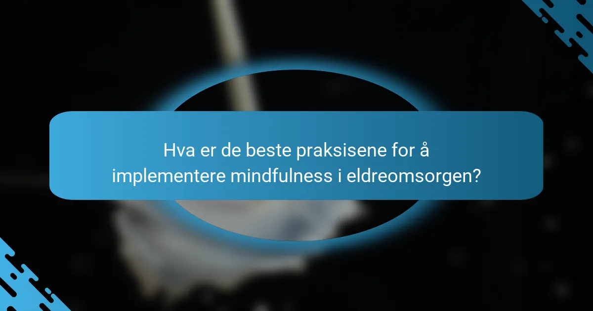 Hva er de beste praksisene for å implementere mindfulness i eldreomsorgen?