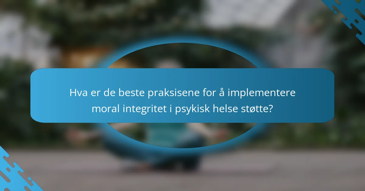 Hva er de beste praksisene for å implementere moral integritet i psykisk helse støtte?