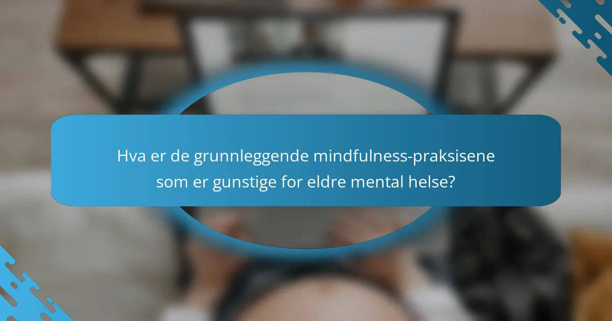 Hva er de grunnleggende mindfulness-praksisene som er gunstige for eldre mental helse?