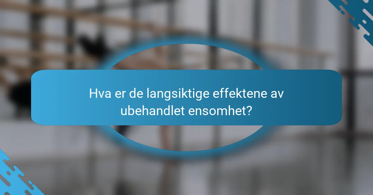 Hva er de langsiktige effektene av ubehandlet ensomhet?