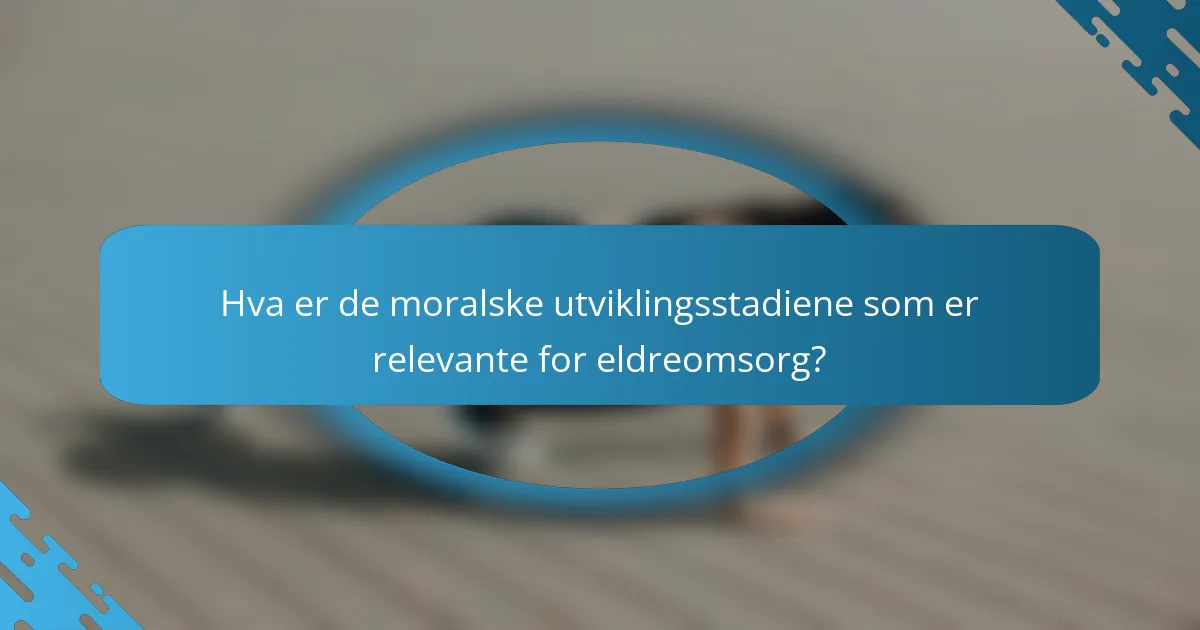 Hva er de moralske utviklingsstadiene som er relevante for eldreomsorg?