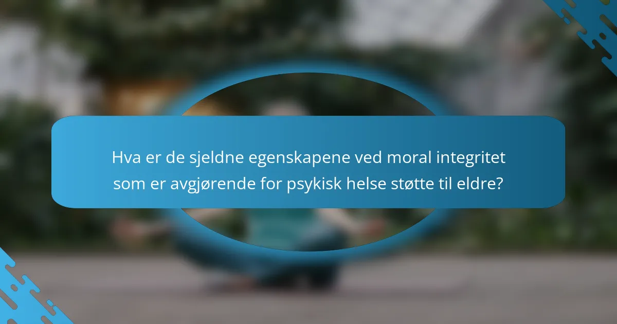 Hva er de sjeldne egenskapene ved moral integritet som er avgjørende for psykisk helse støtte til eldre?