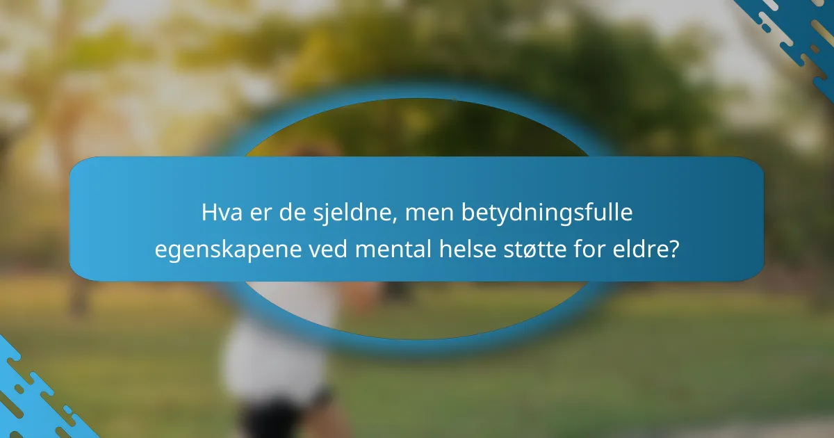 Hva er de sjeldne, men betydningsfulle egenskapene ved mental helse støtte for eldre?