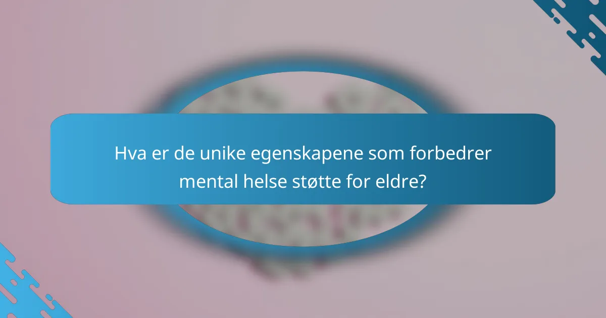 Hva er de unike egenskapene som forbedrer mental helse støtte for eldre?