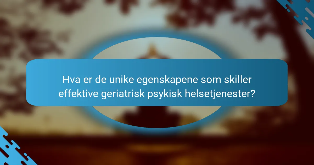 Hva er de unike egenskapene som skiller effektive geriatrisk psykisk helsetjenester?