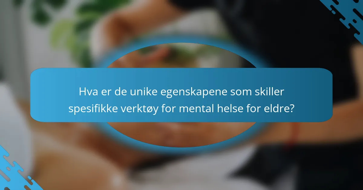 Hva er de unike egenskapene som skiller spesifikke verktøy for mental helse for eldre?