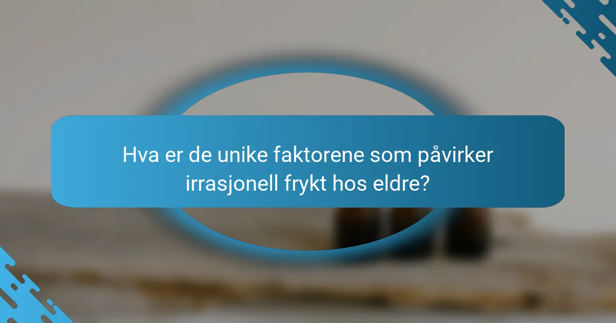 Hva er de unike faktorene som påvirker irrasjonell frykt hos eldre?