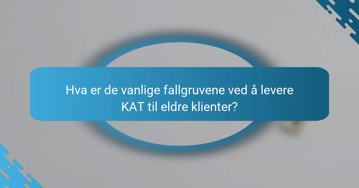 Hva er de vanlige fallgruvene ved å levere KAT til eldre klienter?