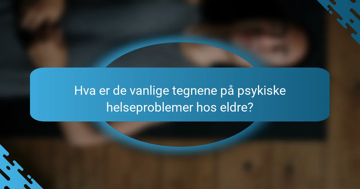 Hva er de vanlige tegnene på psykiske helseproblemer hos eldre?