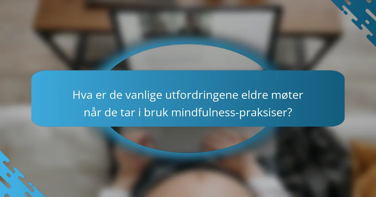 Hva er de vanlige utfordringene eldre møter når de tar i bruk mindfulness-praksiser?