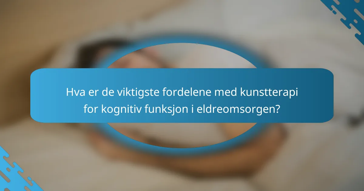 Hva er de viktigste fordelene med kunstterapi for kognitiv funksjon i eldreomsorgen?