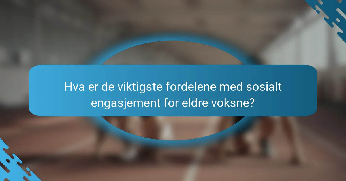 Hva er de viktigste fordelene med sosialt engasjement for eldre voksne?