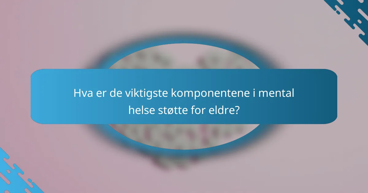 Hva er de viktigste komponentene i mental helse støtte for eldre?