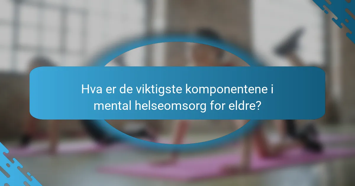 Hva er de viktigste komponentene i mental helseomsorg for eldre?