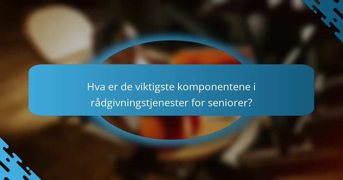 Hva er de viktigste komponentene i rådgivningstjenester for seniorer?