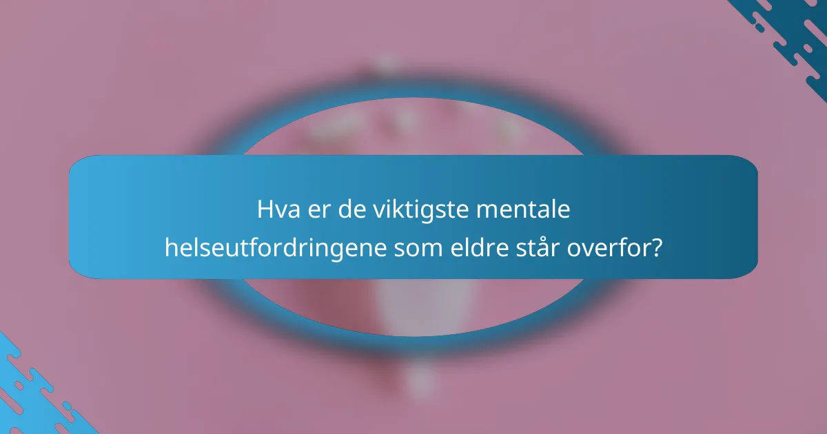 Hva er de viktigste mentale helseutfordringene som eldre står overfor?