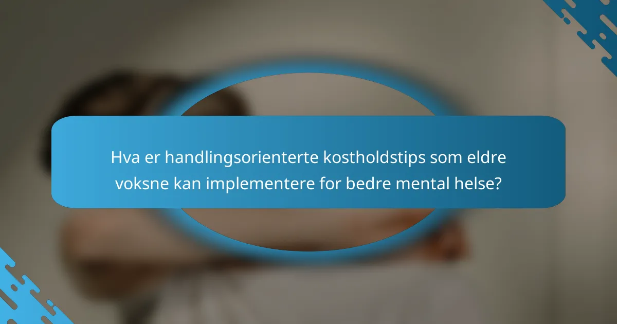 Hva er handlingsorienterte kostholdstips som eldre voksne kan implementere for bedre mental helse?