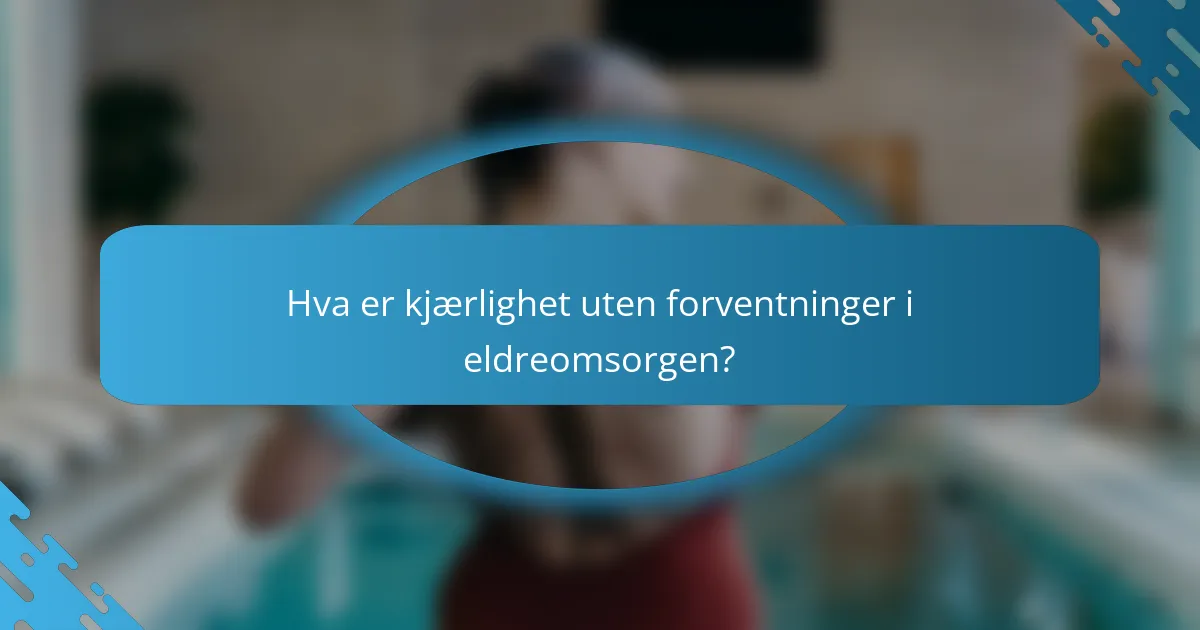 Hva er kjærlighet uten forventninger i eldreomsorgen?