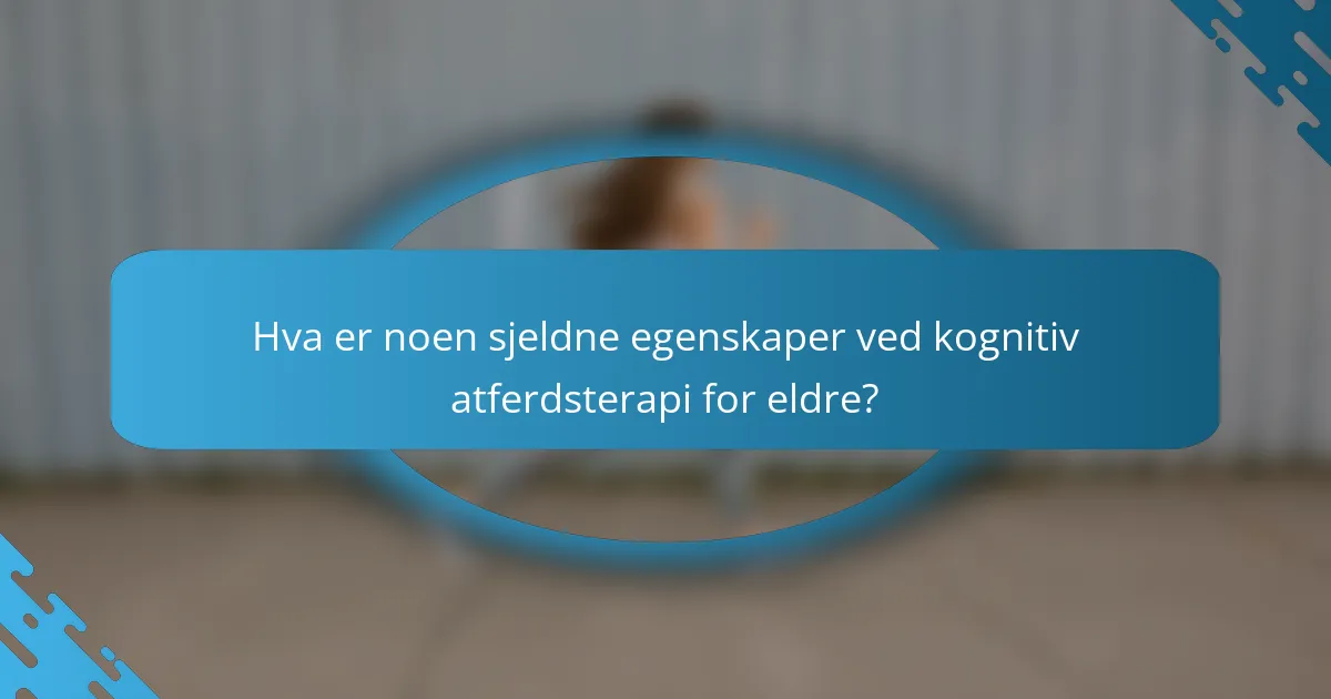 Hva er noen sjeldne egenskaper ved kognitiv atferdsterapi for eldre?