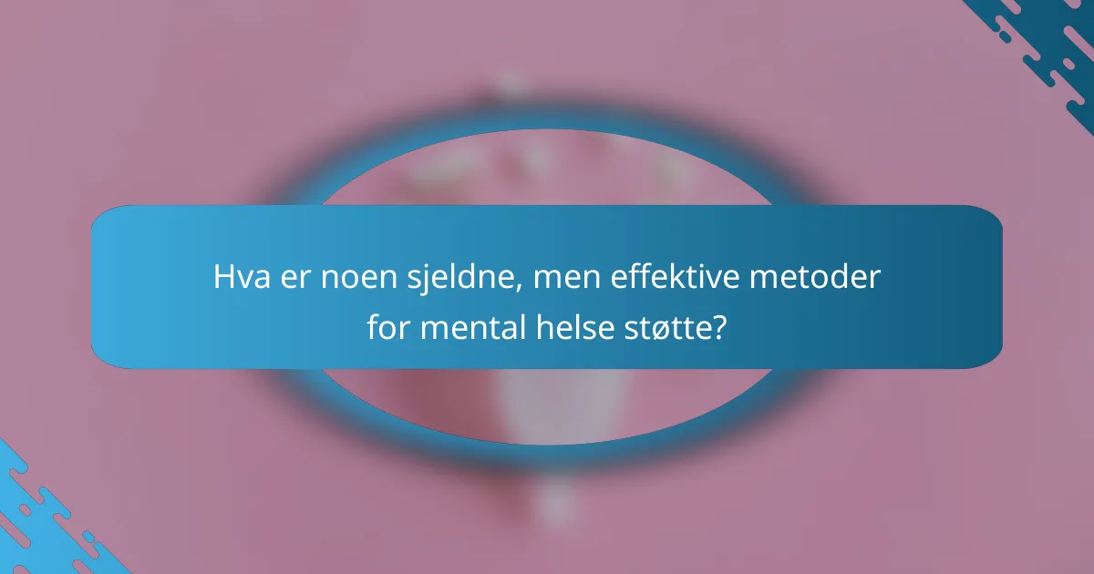 Hva er noen sjeldne, men effektive metoder for mental helse støtte?