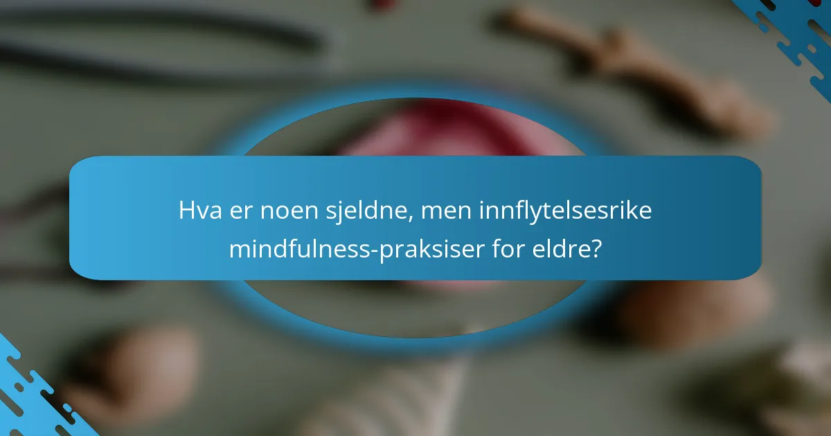 Hva er noen sjeldne, men innflytelsesrike mindfulness-praksiser for eldre?