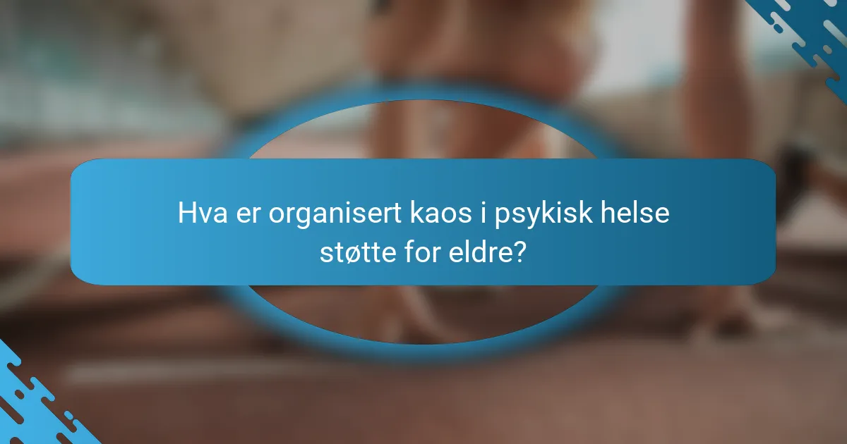 Hva er organisert kaos i psykisk helse støtte for eldre?