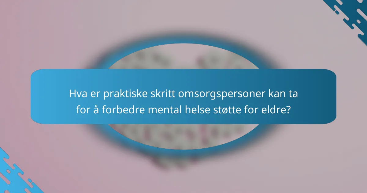 Hva er praktiske skritt omsorgspersoner kan ta for å forbedre mental helse støtte for eldre?