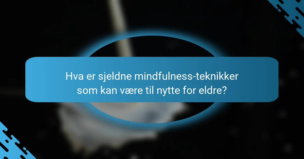 Hva er sjeldne mindfulness-teknikker som kan være til nytte for eldre?