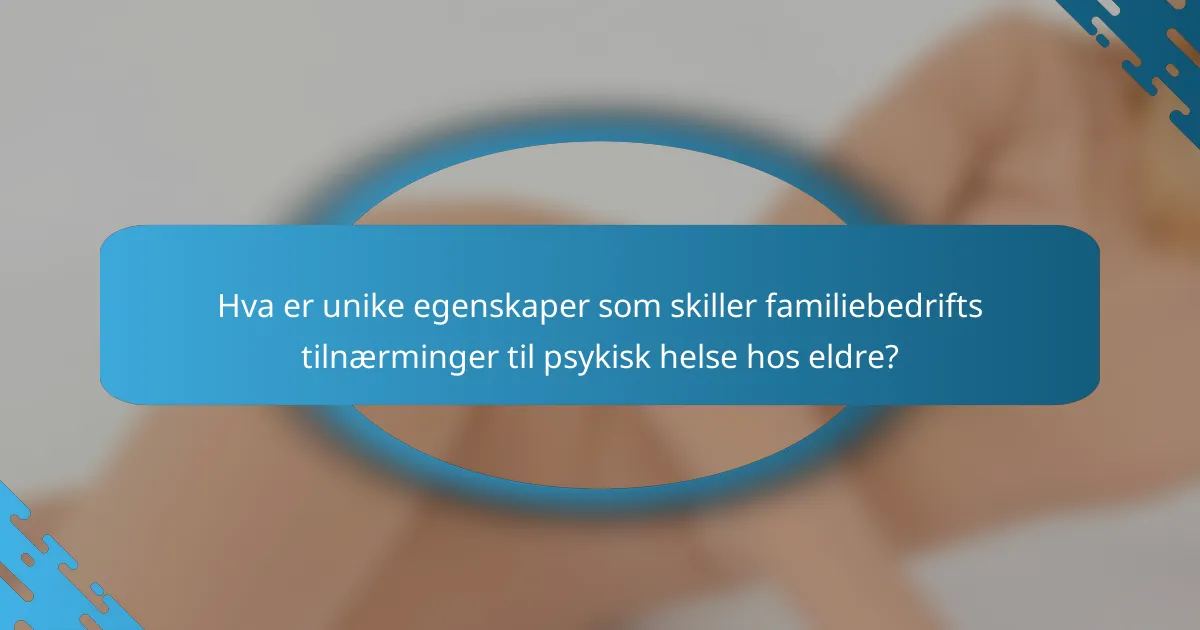 Hva er unike egenskaper som skiller familiebedrifts tilnærminger til psykisk helse hos eldre?