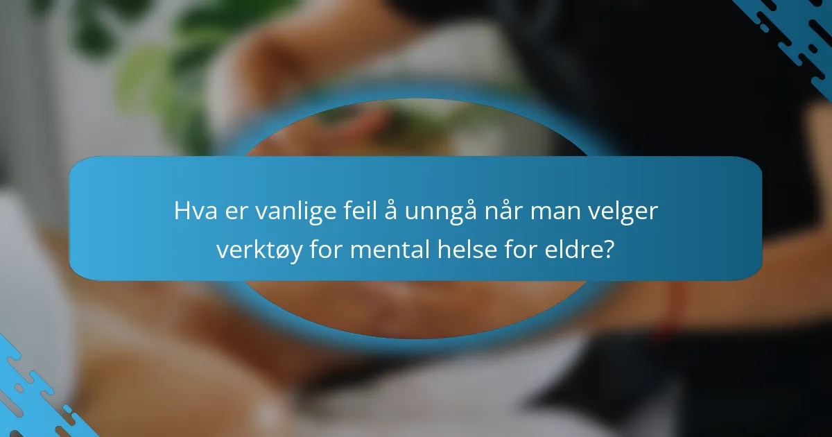 Hva er vanlige feil å unngå når man velger verktøy for mental helse for eldre?