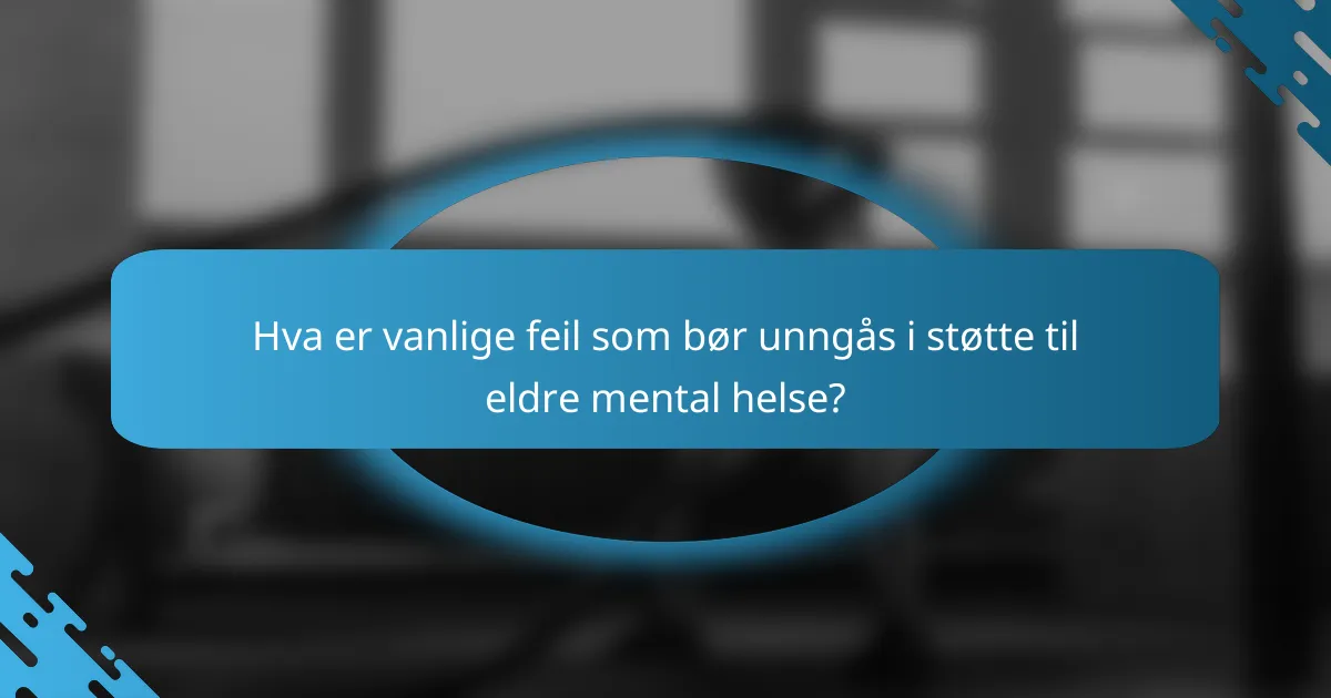 Hva er vanlige feil som bør unngås i støtte til eldre mental helse?