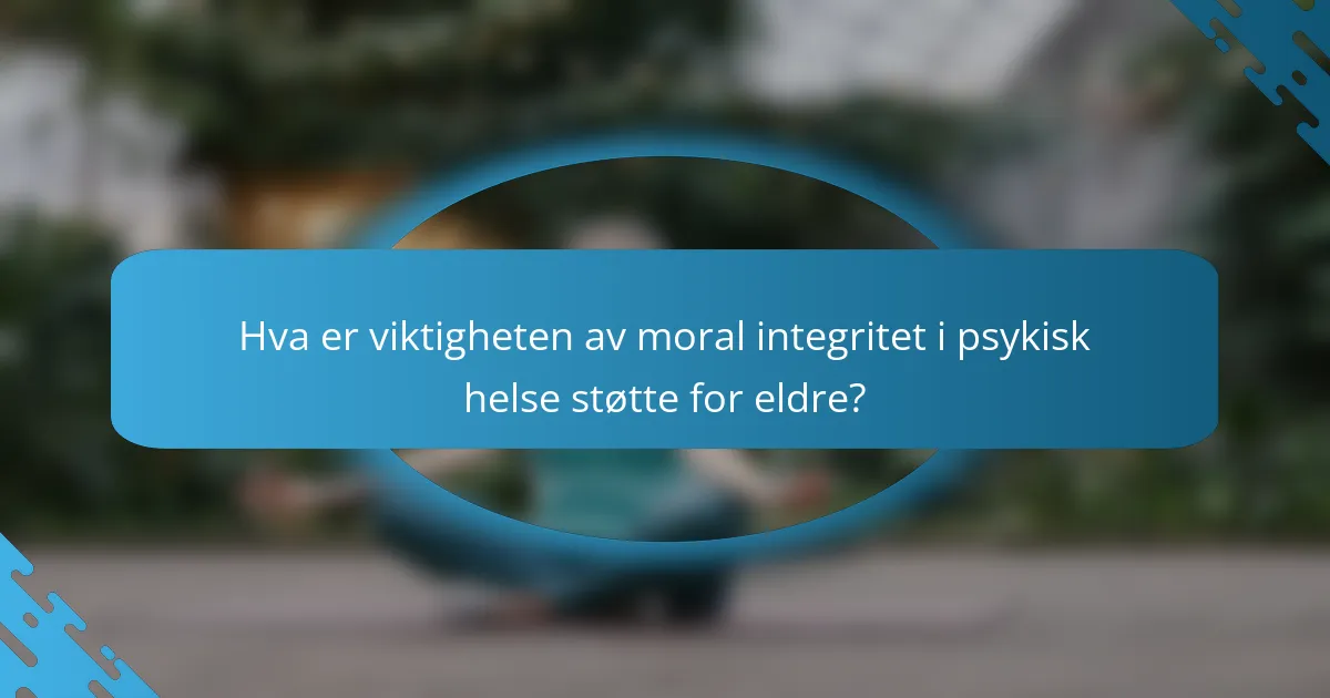 Hva er viktigheten av moral integritet i psykisk helse støtte for eldre?
