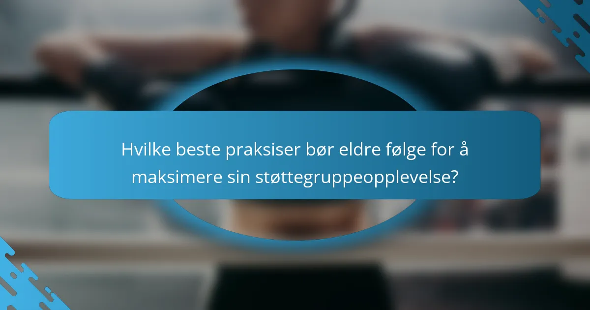 Hvilke beste praksiser bør eldre følge for å maksimere sin støttegruppeopplevelse?