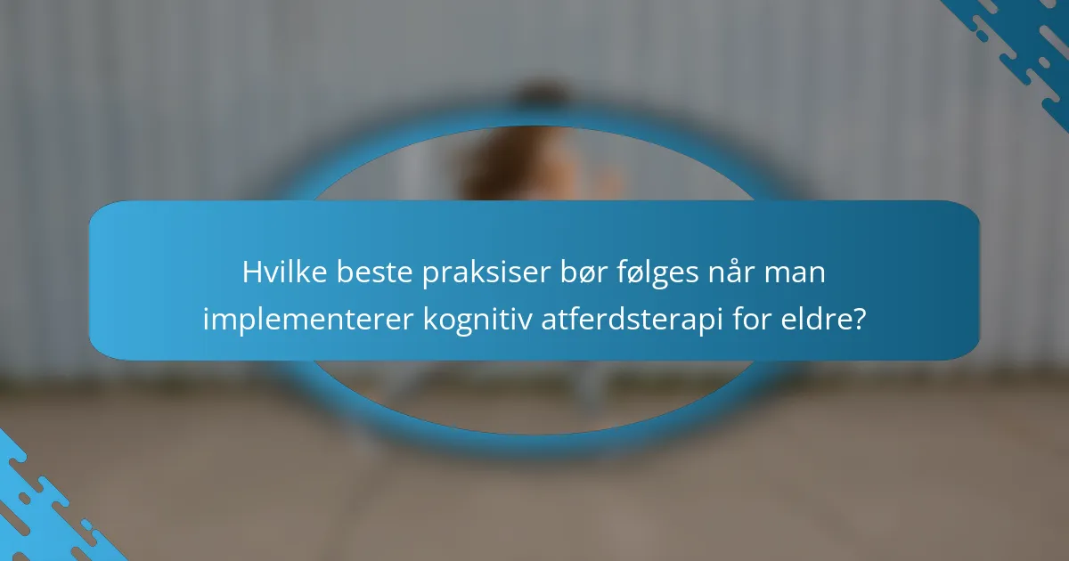 Hvilke beste praksiser bør følges når man implementerer kognitiv atferdsterapi for eldre?