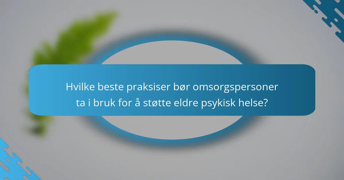 Hvilke beste praksiser bør omsorgspersoner ta i bruk for å støtte eldre psykisk helse?