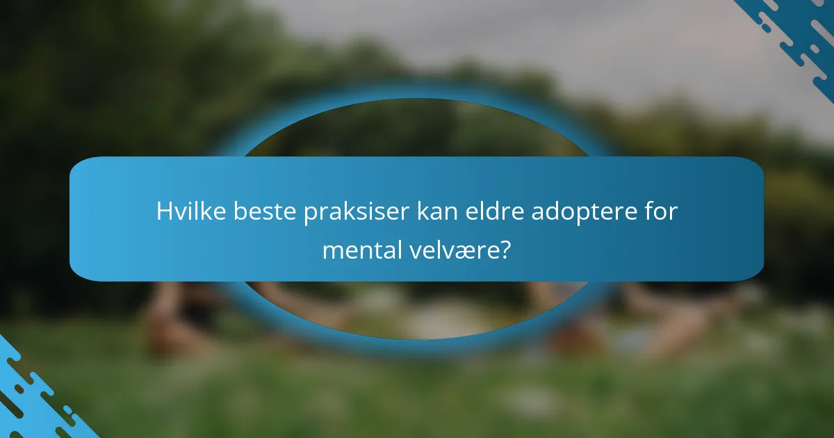 Hvilke beste praksiser kan eldre adoptere for mental velvære?