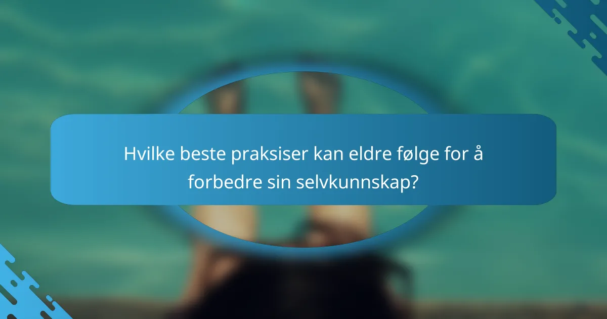 Hvilke beste praksiser kan eldre følge for å forbedre sin selvkunnskap?
