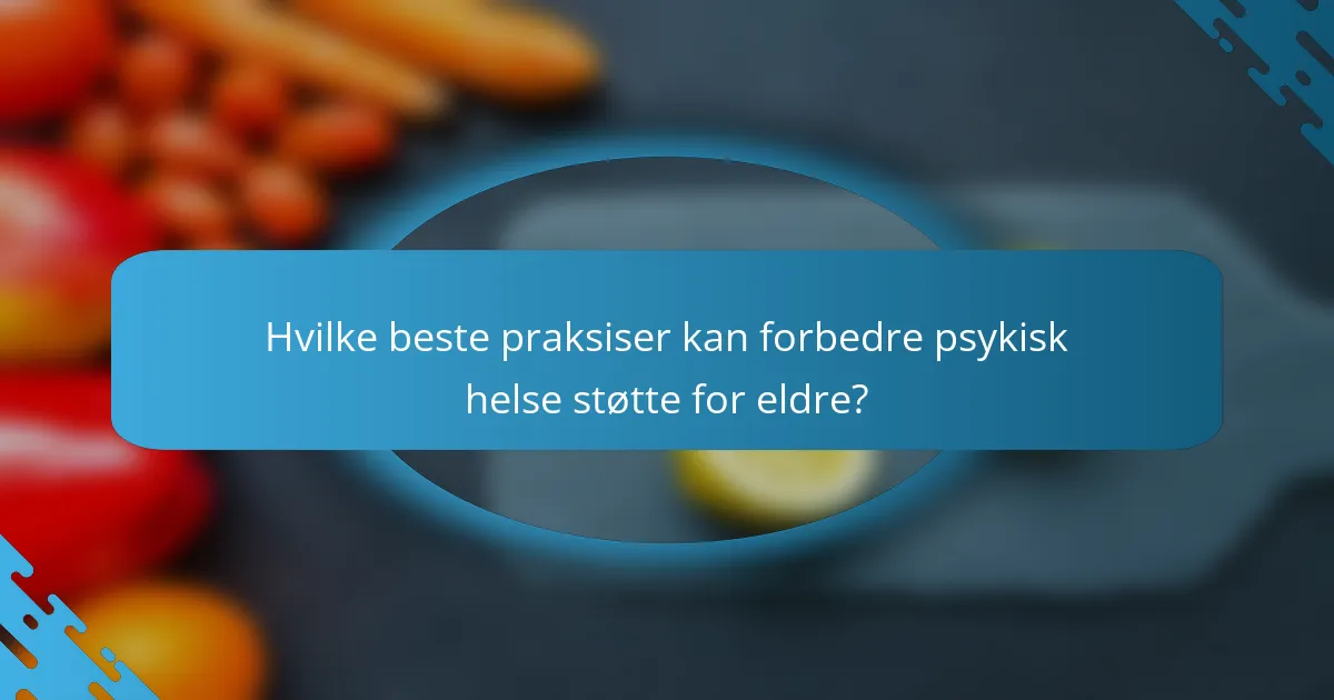 Hvilke beste praksiser kan forbedre psykisk helse støtte for eldre?