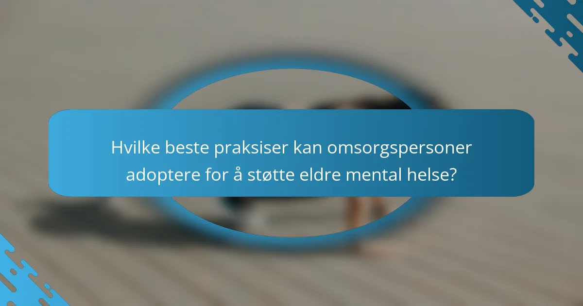 Hvilke beste praksiser kan omsorgspersoner adoptere for å støtte eldre mental helse?