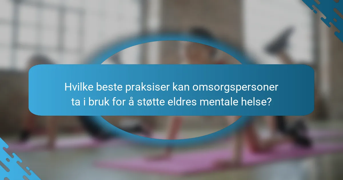 Hvilke beste praksiser kan omsorgspersoner ta i bruk for å støtte eldres mentale helse?