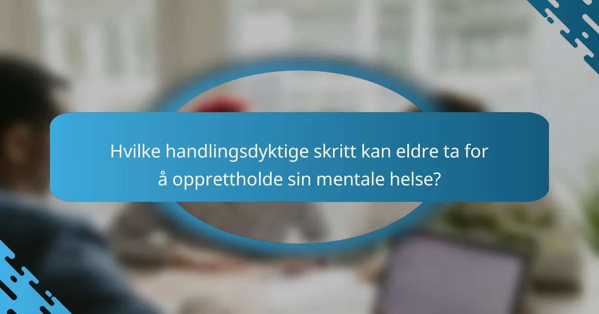Hvilke handlingsdyktige skritt kan eldre ta for å opprettholde sin mentale helse?