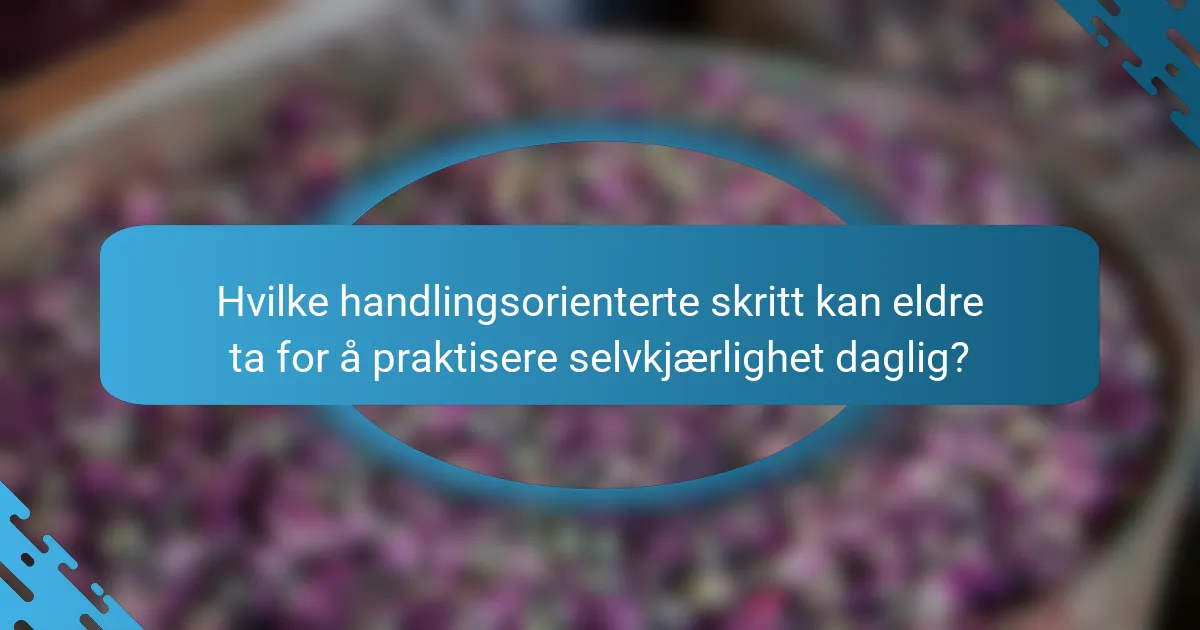 Hvilke handlingsorienterte skritt kan eldre ta for å praktisere selvkjærlighet daglig?