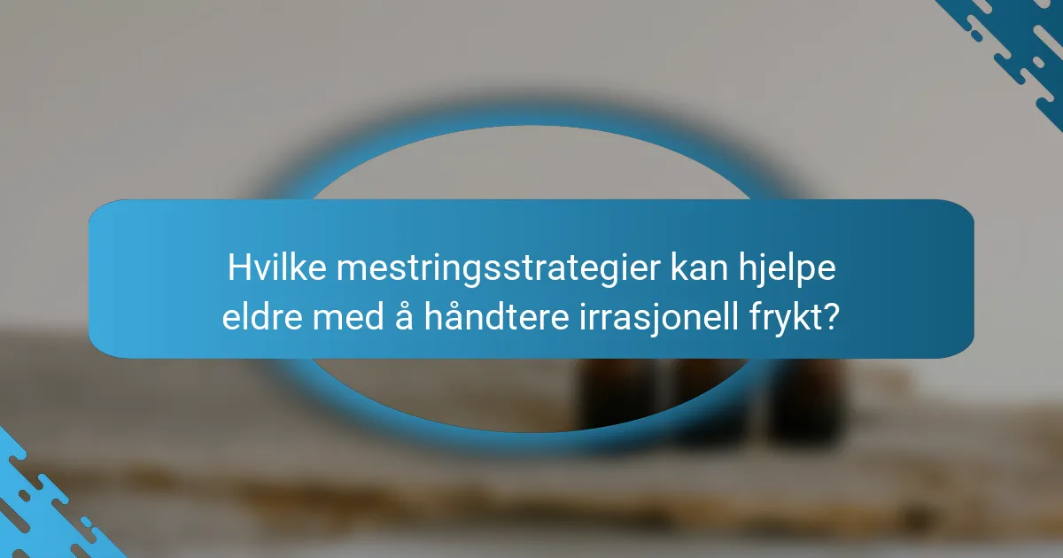 Hvilke mestringsstrategier kan hjelpe eldre med å håndtere irrasjonell frykt?