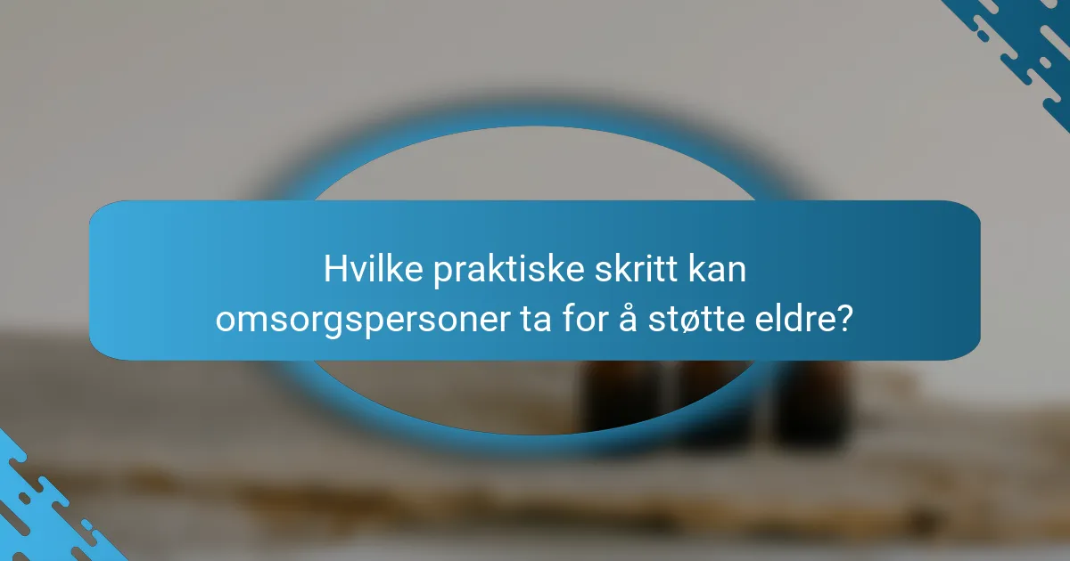 Hvilke praktiske skritt kan omsorgspersoner ta for å støtte eldre?